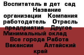 Воспитатель в дет. сад N113 › Название организации ­ Компания-работодатель › Отрасль предприятия ­ Другое › Минимальный оклад ­ 1 - Все города Работа » Вакансии   . Алтайский край